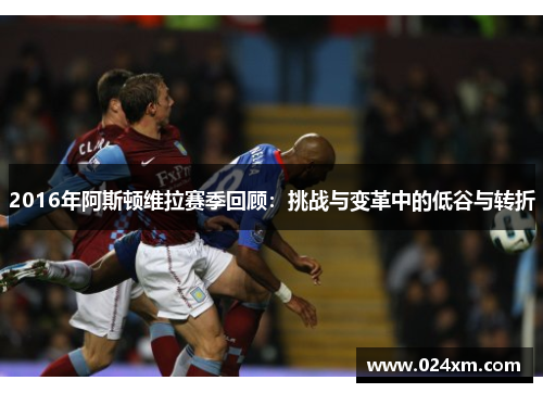 2016年阿斯顿维拉赛季回顾:挑战与变革中的低谷与转折